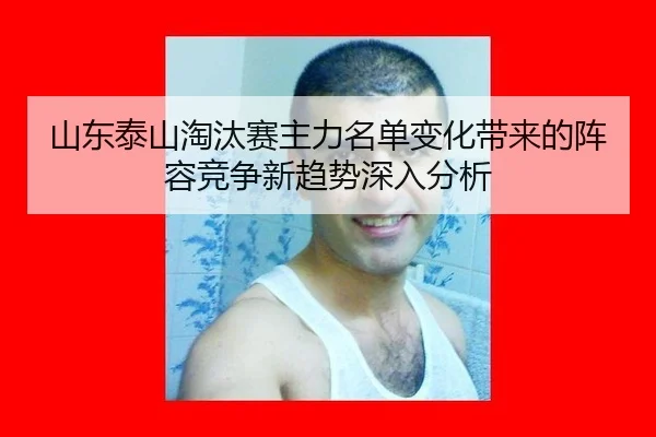 山东泰山淘汰赛主力名单变化带来的阵容竞争新趋势深入分析