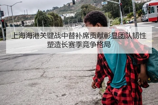 上海海港关键战中替补席贡献彰显团队韧性塑造长赛季竞争格局